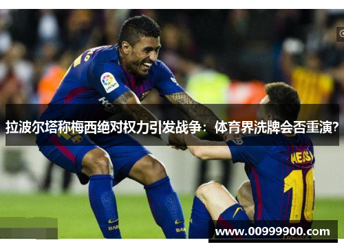 拉波尔塔称梅西绝对权力引发战争：体育界洗牌会否重演？